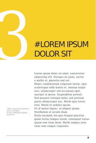 3                         #LOREM IPSUM
                          LOREM IPSUM
                          DOLOR SIT

                          Lorem ipsum dolor sit amet, consectetur
                          adipiscing elit. Quisque mi justo, auctor
                          a mollis at, pharetra sed est.
                          Donec condimentum vulputate lorem, eget
                          scelerisque nibh mattis et. Aenean turpis
                          orci, ullamcorper sed accumsan eget,
                          suscipit in ipsum. Suspendisse potenti.
                          Sed posuere volutpat dolor, sed pretium
                          purus ullamcorper nec. Morbi quis tortor
                          eros. Morbi et sodales ipsum.
*Nam venenatis eleifend   Ut id metus ligula * , et aliquet ipsum.
arcu a tempus.
In hac habitasse platea   Vestibulum ut iaculis diam.
dictumst.
                          Nulla euismod, leo quis feugiat placerat,
                          quam lectus tempus lorem, consequat varius
                          ipsum sem vitae diam. Morbi tempus urna
                          vitae sem congue vulputate.



                                                                  8
 