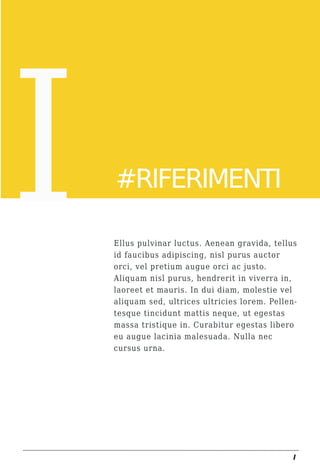 I   LOREM IPSUM
    DOLOR
    #RIFERIMENTI

    Ellus pulvinar luctus. Aenean gravida, tellus
    id faucibus adipiscing, nisl purus auctor
    orci, vel pretium augue orci ac justo.
    Aliquam nisl purus, hendrerit in viverra in,
    laoreet et mauris. In dui diam, molestie vel
    aliquam sed, ultrices ultricies lorem. Pellen-
    tesque tincidunt mattis neque, ut egestas
    massa tristique in. Curabitur egestas libero
    eu augue lacinia malesuada. Nulla nec
    cursus urna.




                                                 I
 