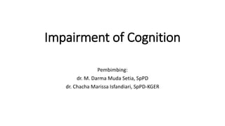 Impairment of Cognition
Pembimbing:
dr. M. Darma Muda Setia, SpPD
dr. Chacha Marissa Isfandiari, SpPD-KGER
 