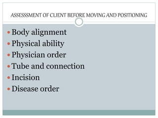 ASSESSSMENT OF CLIENT BEFORE MOVING AND POSITIONING
 Body alignment
 Physical ability
 Physician order
 Tube and connection
 Incision
 Disease order
 