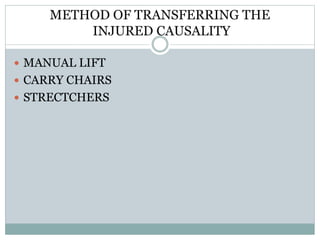 METHOD OF TRANSFERRING THE
INJURED CAUSALITY
 MANUAL LIFT
 CARRY CHAIRS
 STRECTCHERS
 