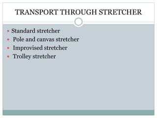 TRANSPORT THROUGH STRETCHER
 Standard stretcher
 Pole and canvas stretcher
 Improvised stretcher
 Trolley stretcher
 