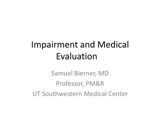 Impairment and Medical
      Evaluation
      Samuel Bierner, MD
       Professor, PM&R
UT Southwestern Medical Center
 