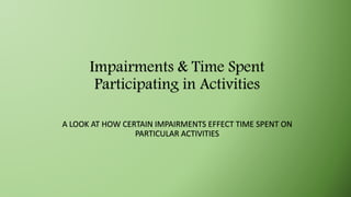 Impairments & Time Spent
Participating in Activities
A LOOK AT HOW CERTAIN IMPAIRMENTS EFFECT TIME SPENT ON
PARTICULAR ACTIVITIES
 