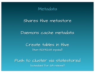 Metadata
Shares Hive metastore
Daemons cache metadata
Push to cluster via statestored
(scheduled for GA release)
Create tables in Hive
(then REFRESH impalad)
 
