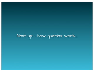 Next up - how queries work...
 