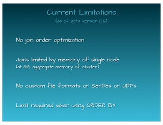 Current Limitations
(as of beta version 0.6)
No join order optimization
No custom file formats or SerDes or UDFs
Limit required when using ORDER BY
Joins limited by memory of single node
(at GA, aggregate memory of cluster)
 