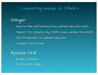 Comparing Impala to Others
Stinger
Apache Drill
Improve Hive performance (e.g. optimize execution plan)
Based on Dremel
In very early stages...
Support for analytics (e.g. OVER clause, window functions)
TEZ framework to optimize execution
Columnar file format
 