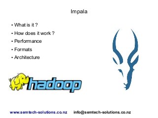 Impala
● What is it ?
● How does it work ?
● Performance
● Formats
● Architecture
www.semtech-solutions.co.nz info@semtech-solutions.co.nz
 