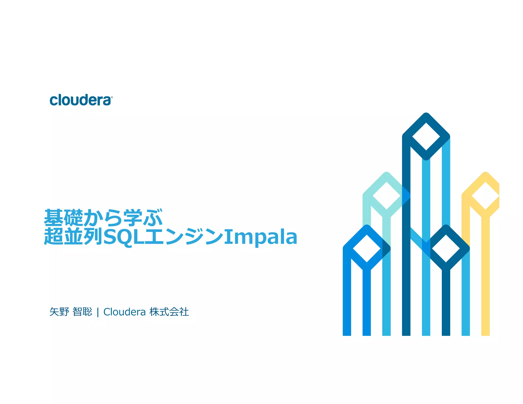 基礎から学ぶ
超並列列SQLエンジンImpala
⽮矢野  智聡  |  Cloudera  株式会社
 
