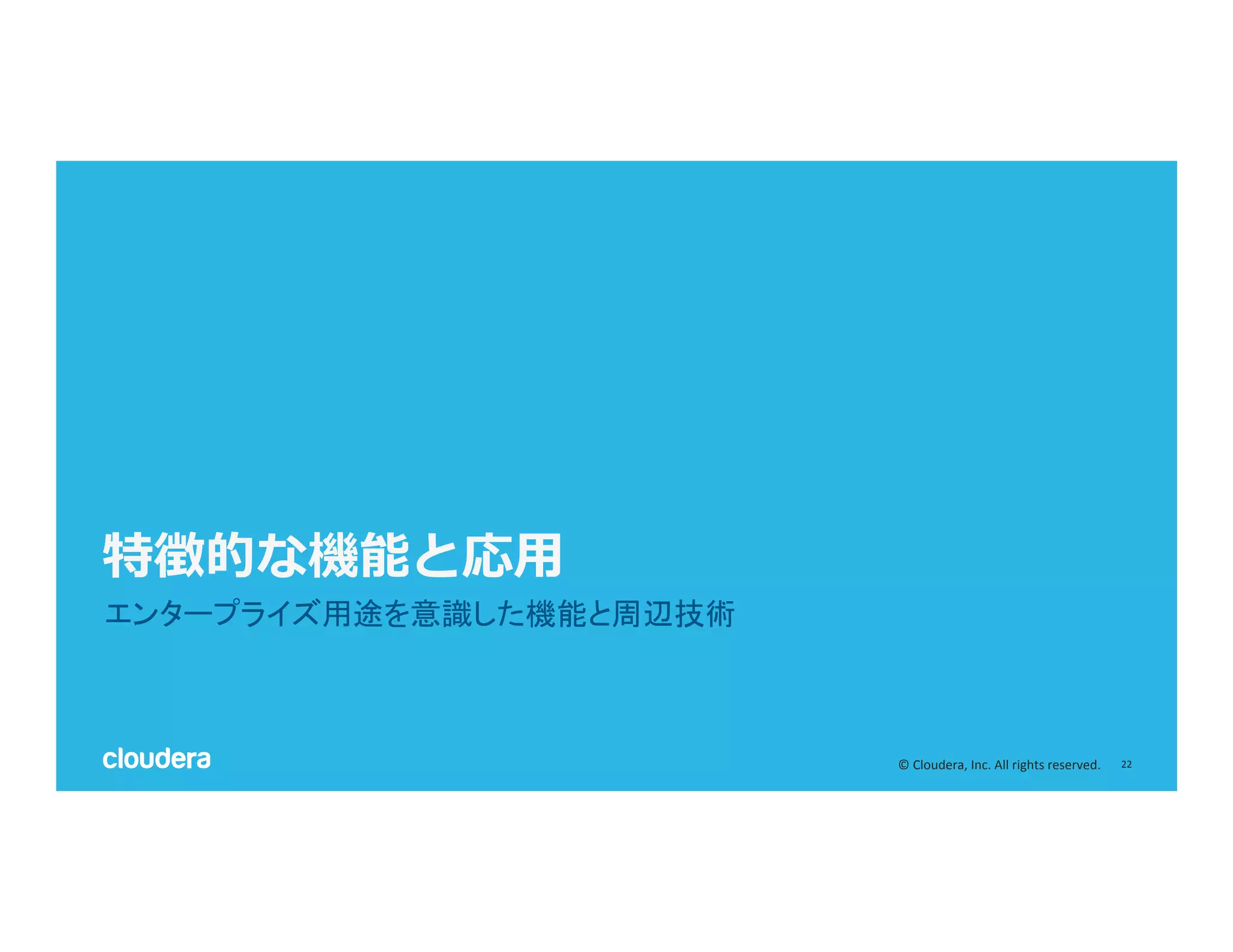 22	
  ©	
  Cloudera,	
  Inc.	
  All	
  rights	
  reserved.	
  
特徴的な機能と応⽤用
エンタープライズ用途を意識した機能と周辺技術	
  
 