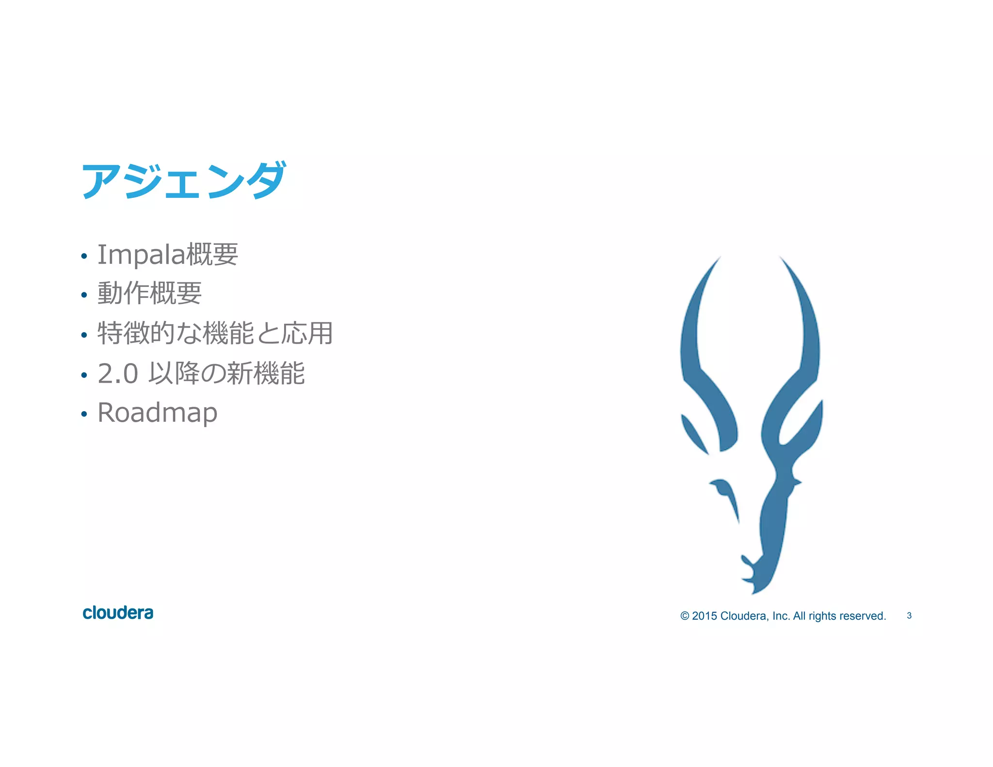 3© 2015 Cloudera, Inc. All rights reserved.
アジェンダ
•  Impala概要
•  動作概要
•  特徴的な機能と応⽤用
•  2.0  以降降の新機能
•  Roadmap
 