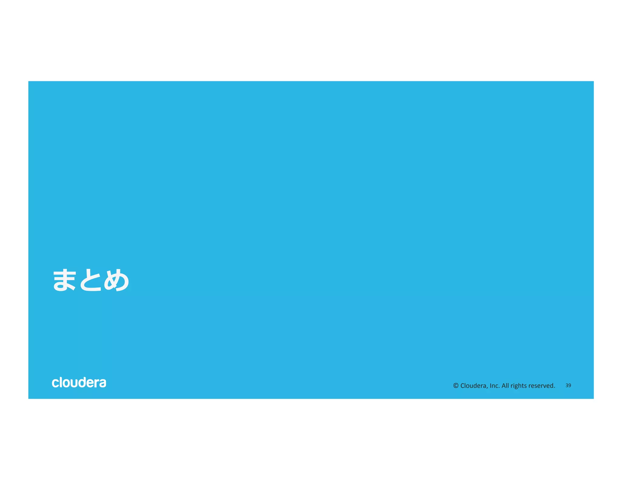 39	
  ©	
  Cloudera,	
  Inc.	
  All	
  rights	
  reserved.	
  
まとめ
 