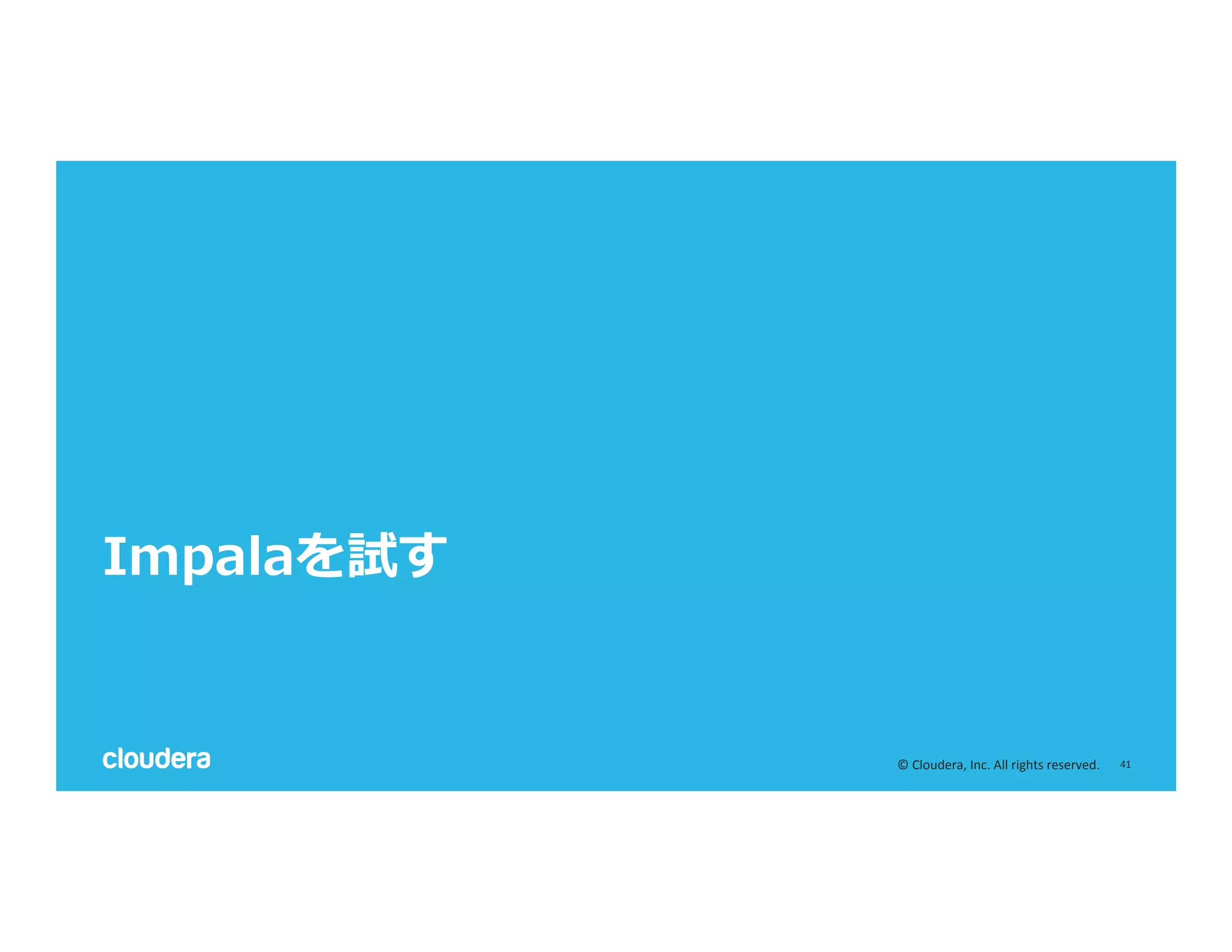 41	
  ©	
  Cloudera,	
  Inc.	
  All	
  rights	
  reserved.	
  
Impalaを試す
 