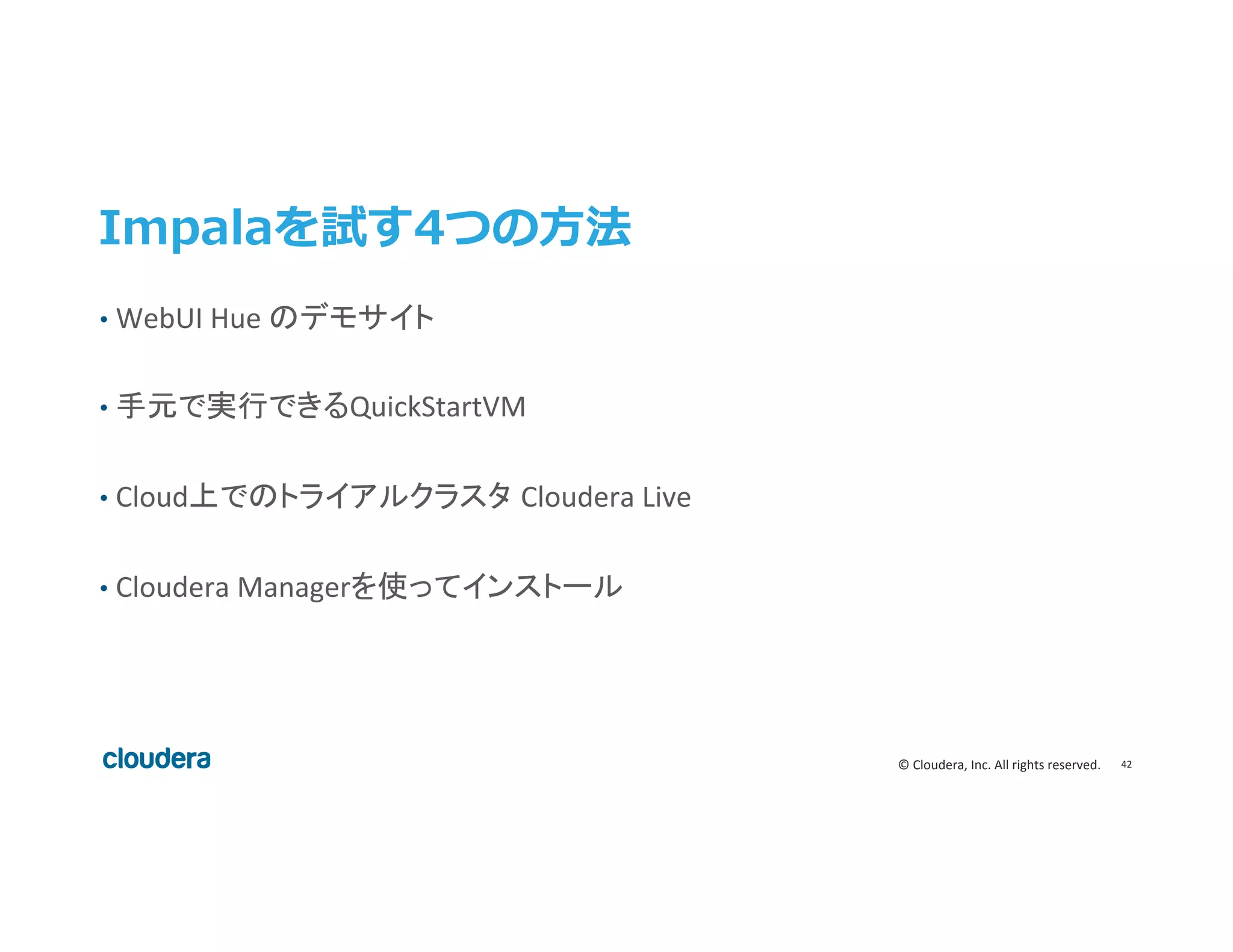 42	
  ©	
  Cloudera,	
  Inc.	
  All	
  rights	
  reserved.	
  
Impalaを試す4つの⽅方法
•  WebUI	
  Hue	
  のデモサイト	
  
•  手元で実行できるQuickStartVM	
  
•  Cloud上でのトライアルクラスタ Cloudera	
  Live	
  
•  Cloudera	
  Managerを使ってインストール	
 
