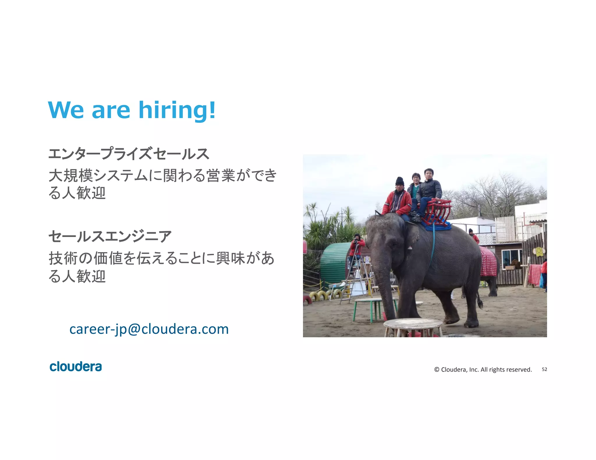 52	
  ©	
  Cloudera,	
  Inc.	
  All	
  rights	
  reserved.	
  
エンタープライズセールス	
  
大規模システムに関わる営業ができ
る人歓迎	
  
	
  
セールスエンジニア	
  
技術の価値を伝えることに興味があ
る人歓迎	
  
	
  
	
  
We  are  hiring!
career-­‐jp@cloudera.com	
  
 