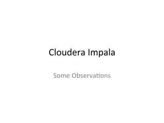 Cloudera	
  Impala	
  
Some	
  Observa2ons	
  
 