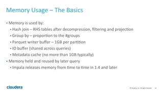 15© Cloudera, Inc. All rights reserved.
Topic Outline
• Part 1 – The Basics
• Physical and Schema Design
• Memory Usage
• Part 2 – The Practical Issues
• Cluster Sizing and Hardware Recommendations
• Benchmarking Impala
• Multi-tenancy Best Practices
• Query Tuning Basics
• Part 3 – Outside Impala
• Interaction with Apache Hive, Apache Sentry, and Apache Parquet
 