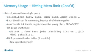 22© Cloudera, Inc. All rights reserved.
Memory Usage – Hitting Mem-limit
• Top causes (in order) of hitting mem-limit even when running a single query:
1. Lack of statistics
2. Lots of joins within a single query
3. Big-table joining big-table
4. Gigantic group by
 