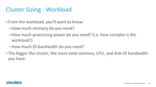 29© Cloudera, Inc. All rights reserved.
Hardware Recommendations
• 128GB (assigned to Impala) or more for best price/performance
• Spindles vs SSD
• Spindles are more cost effective
• Most workload is CPU bound; SSD won’t make a difference at all
• 10Gb network
 
