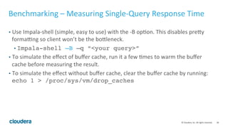 38© Cloudera, Inc. All rights reserved.
Benchmarking – Why Run One?
• Understand how Impala performs, how it scales, how it compares to the
current system
• Measures query response time as well as query throughput
• Understand how Impala utilizes resources
• Measure CPU, disk, network and memory
 