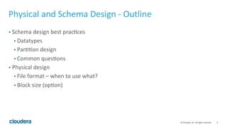 4© Cloudera, Inc. All rights reserved.
Physical and Schema Design - Outline
• Schema design best practices
• Datatypes
• Partition design
• Complex types
• Common questions
• Physical design
• File format – when to use what?
• Block size (option)
 