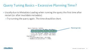 74© Cloudera, Inc. All rights reserved.
Query Tuning Basics – Excessive Planning Time?
• Usually due to Metadata Loading when running the query the first time after
restart (or after invalidate metadata)
• Try running the query again. The time should be short.
Planning time
 