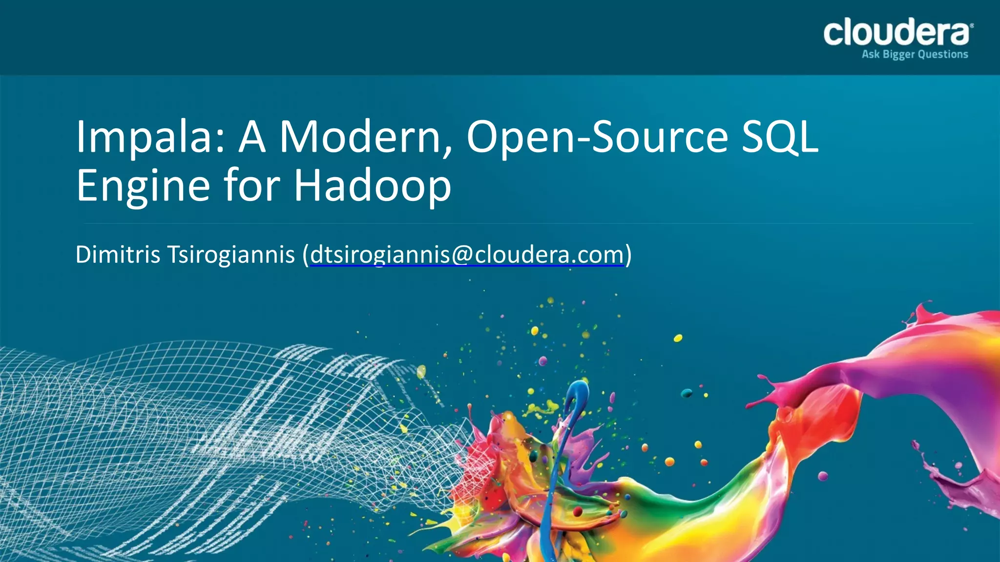 Copyright © 2013 Cloudera Inc. All rights reserved.
Headline	
  Goes	
  Here
Speaker	
  Name	
  or	
  Subhead	
  Goes	
  Here
Impala:	
  A	
  Modern,	
  Open-­‐Source	
  SQL	
  
Engine	
  for	
  Hadoop
Dimitris	
  Tsirogiannis	
  (dtsirogiannis@cloudera.com)
 