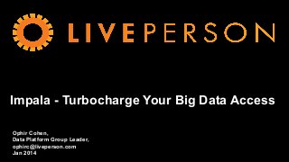 Impala - Turbocharge Your Big Data Access
Ophir Cohen,
Data Platform Group Leader,
ophirc@liveperson.com
Jan 2014
 