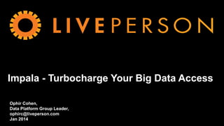 Impala - Turbocharge Your Big Data Access 
Ophir Cohen, 
Data Platform Group Leader, 
ophirc@liveperson.com 
Jan 2014 
 