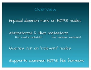statestored & Hive metastore
(for database metadata)
Overview
impalad daemon runs on HDFS nodes
Queries run on "relevant" nodes
Supports common HDFS file formats
(for cluster metadata)
 