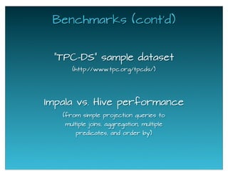Benchmarks (cont'd)
(from simple projection queries to
multiple joins, aggregation, multiple
predicates, and order by)
Impala vs. Hive performance
"TPC-DS" sample dataset
(http://www.tpc.org/tpcds/)
 