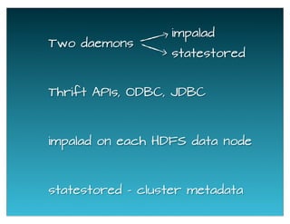 Two daemons
impalad
statestored
impalad on each HDFS data node
statestored - cluster metadata
Thrift APIs, ODBC, JDBC
 
