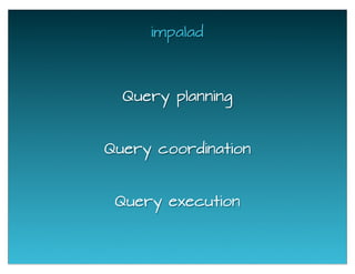 impalad
Query execution
Query coordination
Query planning
 