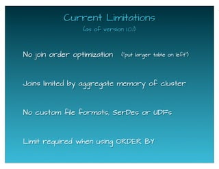 Current Limitations
(as of version 1.0.1)
No join order optimization
No custom file formats, SerDes or UDFs
Limit required when using ORDER BY
Joins limited by aggregate memory of cluster
("put larger table on left")
 