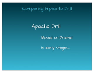 Comparing Impala to Drill
Apache Drill
Based on Dremel
In early stages...
 