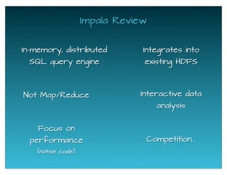 Impala Review
In-memory, distributed
SQL query engine
Integrates into
existing HDFS
Not Map/Reduce
Focus on
performance
(native code)
Competition...
Interactive data
analysis
 