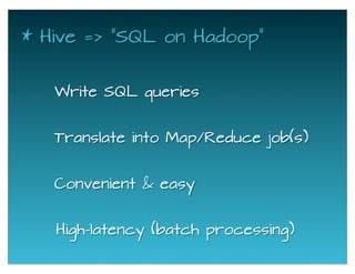 * Hive => "SQL on Hadoop"
Write SQL queries
Translate into Map/Reduce job(s)
Convenient & easy
High-latency (batch processing)
 