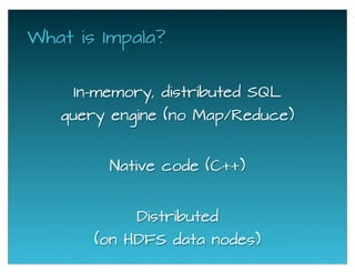 What is Impala?
In-memory, distributed SQL
query engine (no Map/Reduce)
Native code (C++)
Distributed
(on HDFS data nodes)
 