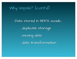 Why Impala? (cont'd)
Data stored in HDFS avoids...
...duplicate storage
...data transformation
...moving data
 