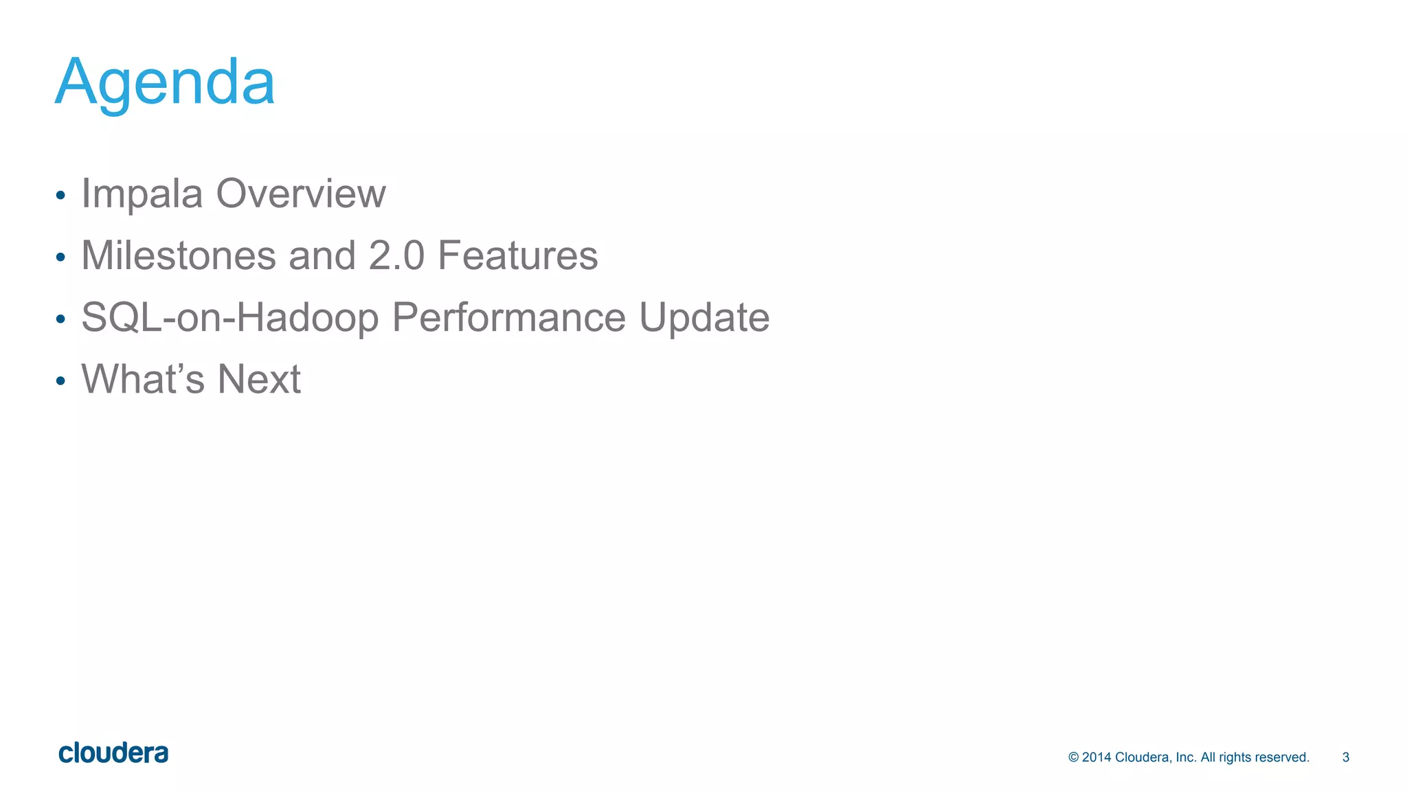 © 2014 Cloudera, Inc. All rights reserved. 3 
Agenda 
• Impala Overview 
• Milestones and 2.0 Features 
• SQL-on-Hadoop Performance Update 
• What’s Next 
 