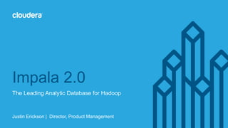 Impala 2.0 
The Leading Analytic Database for Hadoop 
Justin Erickson | Director, Product Management 
 