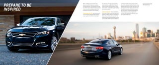 prepare to be
inspired
constantly monitor sound quality and help
cancel out unwanted vehicle drivetrain noises.
Highway wind noise is further reduced via the
aerodynamic exterior shape, which has been
validated by extensive wind tunnel testing.
With an acoustic-laminated windshield and
front side glass, plus liquid-applied and
melt-on sound-deadening materials, this is
the quietest Impala ever.
on-center feel. The tight steering radius,
combined with a variable-effort feature,
which increases the level of power assist
at low speeds, contributes to agile handling
and maneuverability.
A NEW LEVEL OF QUIET  Triple-sealed doors,
16 acoustic baffles and acoustic perimeter
deflectors in all four doors are designed to
block, reduce and absorb road noise. The
advanced Active Noise Cancellation feature
on 4-cylinder models uses microphones to
With a confident sense of control and
balance, the 2014 Impala is an inspiring
driving experience. The stiff body structure
and athletic stance allowed Impala engineers
to tune ride and handling precisely for an
impressive connected-to-the-road feel.
razor-sharp reflexes  A premium electric
rack-and-pinion steering system delivers
crisp, responsive handling and excellent
Impala LTZ in Blue Ray Metallic
with available features.
 