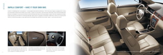 INTERIOR

               IMPALA COMFORT – HAVE IT YOUR OWN WAY.
               Comfort is something that is very personal – no two people have identical preferences. That’s why every Impala is equipped with a series
               of customization features that enhance your comfort. A power six-way driver’s seat and Driver Information Centre with personalization
               features are standard. So are dual-zone climate controls that allow the driver and front passenger to select their own temperature settings.
               Impala also gives you the option of increasing passenger capacity with an available six-passenger conﬁguration. And you can customize the
               interior to maximize passenger or cargo capacity with the available ﬂip-and-fold-ﬂat rear seats. Impala – just the way you want it.




               The versatile ﬂip-and-fold-ﬂat rear seats fold down to        An available Bose amplified 8-speaker sound             The available Bluetooth® wireless connectivity enables
               create an extended loading ﬂoor that is 1905 mm (75 in.) in   system includes proprietary digital signal processing   you to make, answer and end calls on compatible
               length – more than long enough for oversized items, such      and six channels of custom equalization.                mobile phones, using Impala’s available steering-
               as skis. Standard on LTZ, available on other models.                                                                  wheel-mounted controls.                                  Impala LTZ interior, shown in Neutral with available leather-appointed seating surfaces and other available equipment.
8
 