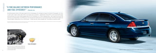 TECHNOLOGY

                  “A FINE BALANCE BETWEEN PERFORMANCE
                   AND FUEL EFFICIENCY.” – Edmunds.com
                   You will be pleased to learn of the power outputs of the 233 horsepower 3.9L V6 engine on Impala LTZ and the 211 horsepower 3.5L V6 on
                   LS and LT. But in today’s world, power alone is not enough. Just as important – Variable Valve Timing (VVT) is used to boost both output
                   and fuel efﬁciency. As a result, Impala equipped with the 3.5L V6 achieved a 6.7 L/100 km highway rating – that’s superior to Chrysler 300,
                   Ford Taurus and Toyota Avalon.* Fuel efﬁciency isn’t the only way that Impala reduces its environmental impact. Both Impala V6 engines are
                   FlexFuel capable, enabling them to run on E85 ethanol – a cleaner burning, mostly renewable fuel. A ﬁne balance of priorities indeed.

                  * 2010 Impala data based on GM testing in accordance with approved Transport Canada test methods. Competitive information based on Natural Resources Canada’s 2009 Fuel Consumption Guide and published
                    information available at time of printing. Your actual fuel consumption may vary.




                   Both the 3.5L and 3.9L V6 engines feature Variable Valve
                   Timing (VVT) technology. VVT automatically adjusts the
                   timing of the valve operation to optimize the use of fuel
                   and increase power output.                                                                                                                                                                               Impala LTZ, shown in Imperial Blue Metallic with available equipment and Chevrolet Accessories.
10
 