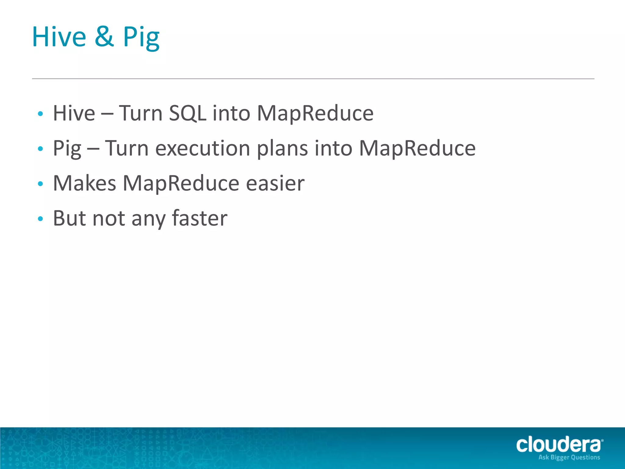 Hive & Pig
• Hive – Turn SQL into MapReduce
• Pig – Turn execution plans into MapReduce
• Makes MapReduce easier
• But not any faster
 
