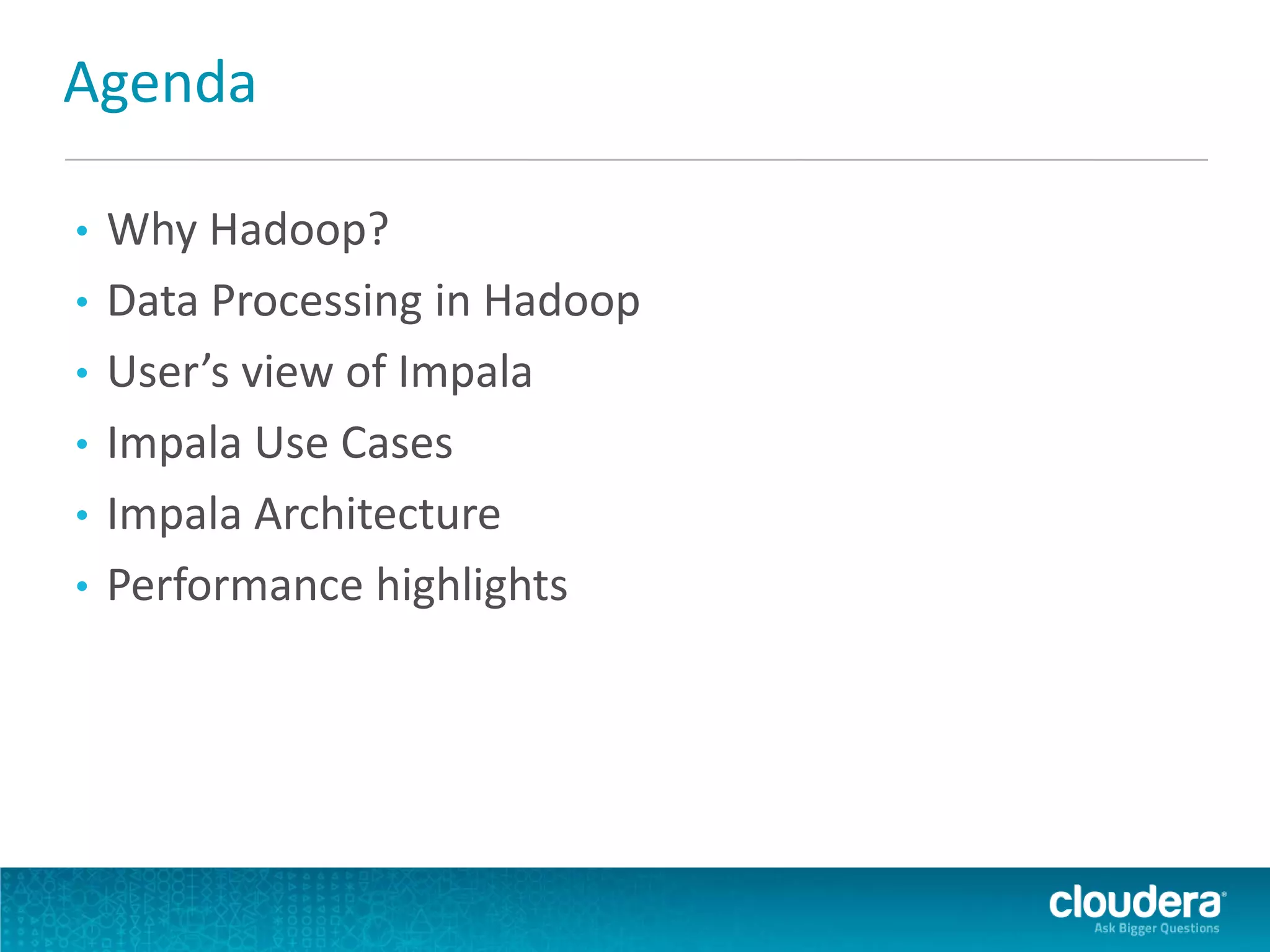 Agenda
• Why Hadoop?
• Data Processing in Hadoop
• User’s view of Impala
• Impala Use Cases
• Impala Architecture
• Performance highlights
 