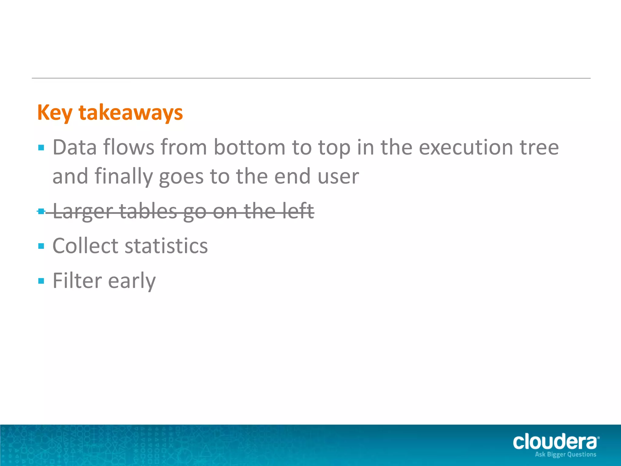 Key takeaways
 Data flows from bottom to top in the execution tree
and finally goes to the end user
 Larger tables go on the left
 Collect statistics
 Filter early
 