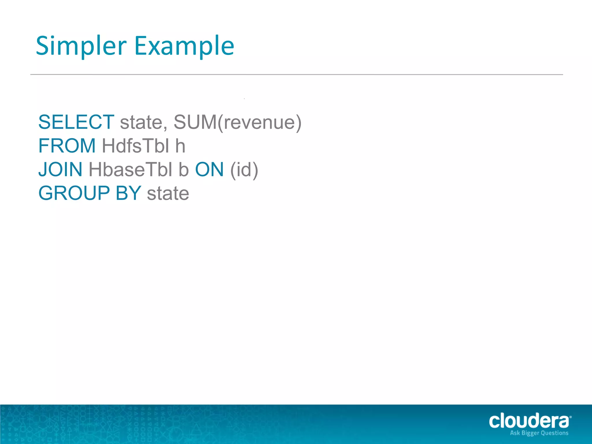Simpler Example
SELECT state, SUM(revenue)
FROM HdfsTbl h
JOIN HbaseTbl b ON (id)
GROUP BY state
 