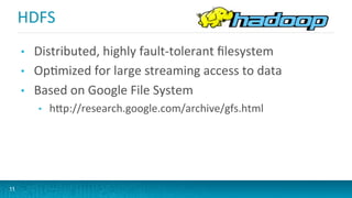 HDFS	
  
•  Distributed,	
  highly	
  fault-­‐tolerant	
  ﬁlesystem	
  
•  OpGmized	
  for	
  large	
  streaming	
  access	
  to	
  data	
  
•  Based	
  on	
  Google	
  File	
  System	
  
•  hVp://research.google.com/archive/gfs.html	
  
11
 